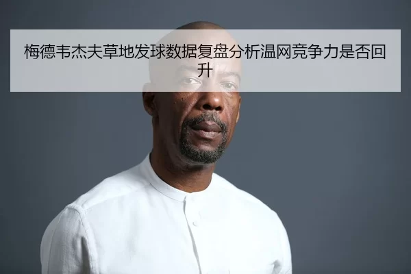 梅德韦杰夫草地发球数据复盘分析温网竞争力是否回升