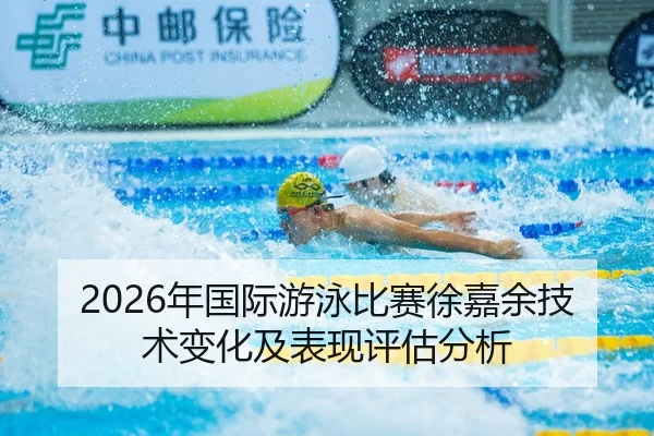 2026年国际游泳比赛徐嘉余技术变化及表现评估分析