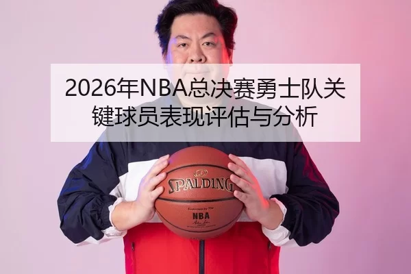 2026年NBA总决赛勇士队关键球员表现评估与分析
