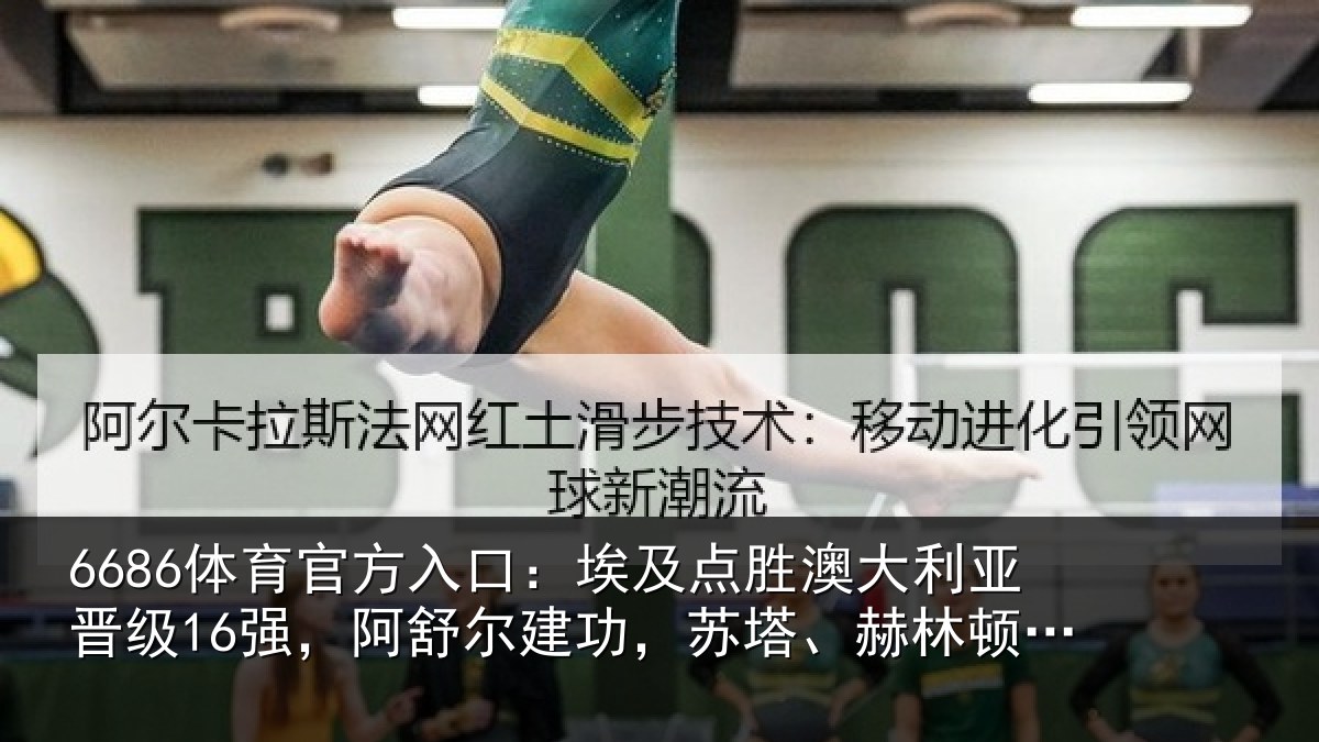 6686体育官方入口:埃及点胜澳大利亚晋级16强,阿舒尔建功,苏塔、赫林顿失点