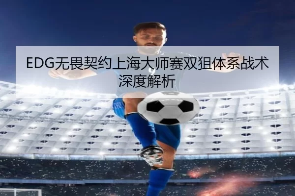EDG无畏契约上海大师赛双狙体系战术深度解析
