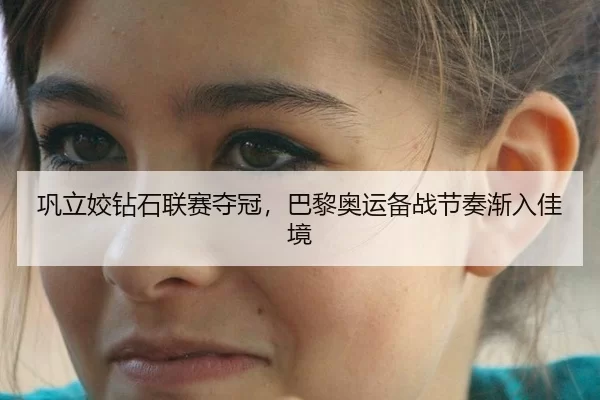 巩立姣钻石联赛夺冠，巴黎奥运备战节奏渐入佳境