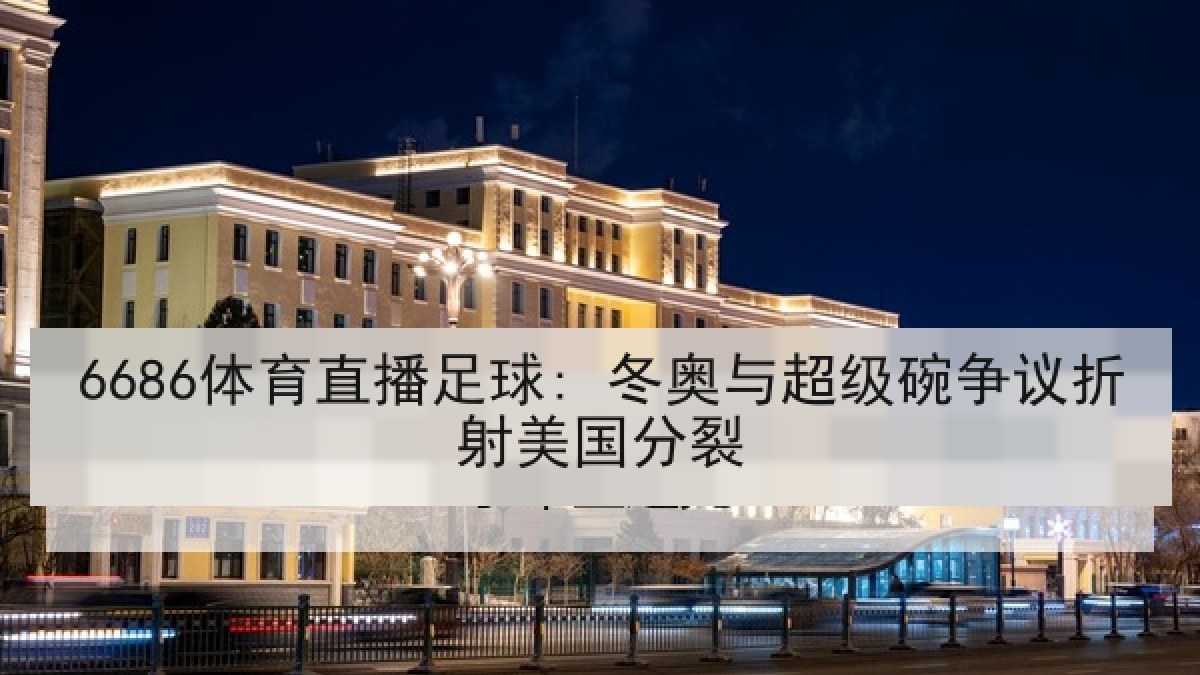 6686体育直播足球: 冬奥与超级碗争议折射美国分裂