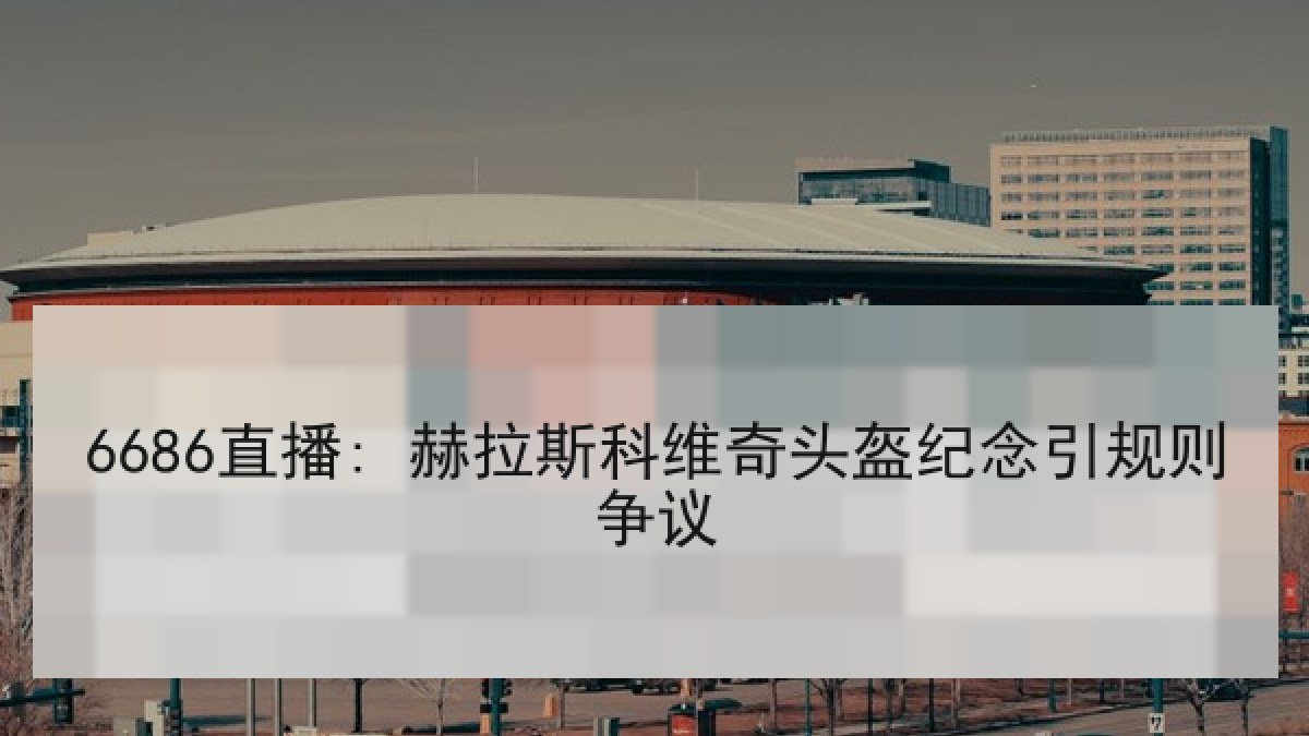 6686直播: 赫拉斯科维奇头盔纪念引规则争议