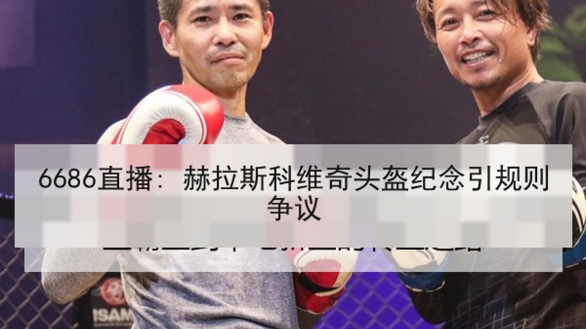 6686直播: 赫拉斯科维奇头盔纪念引规则争议