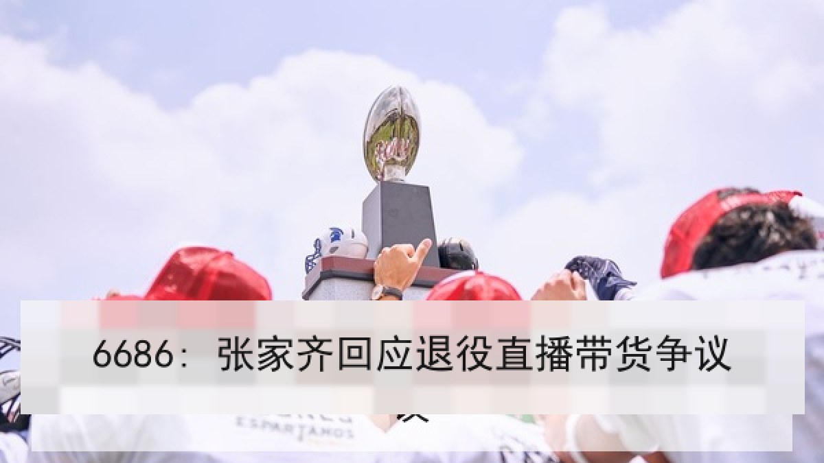 6686: 张家齐回应退役直播带货争议