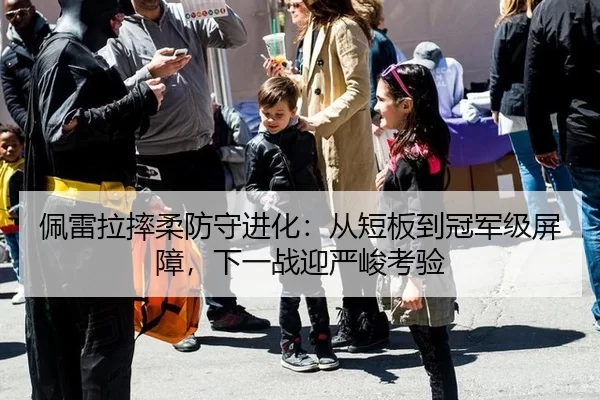 佩雷拉摔柔防守进化：从短板到冠军级屏障，下一战迎严峻考验