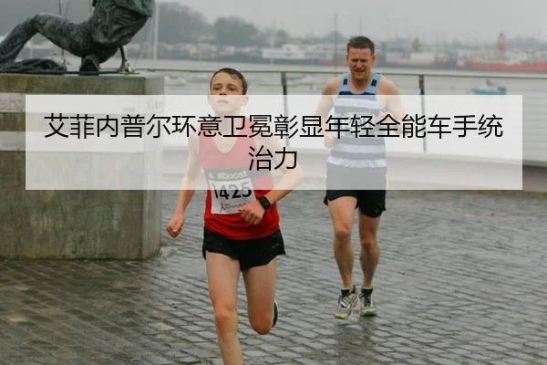艾菲内普尔环意卫冕彰显年轻全能车手统治力