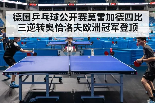 德国乒乓球公开赛莫雷加德四比三逆转奥恰洛夫欧洲冠军登顶