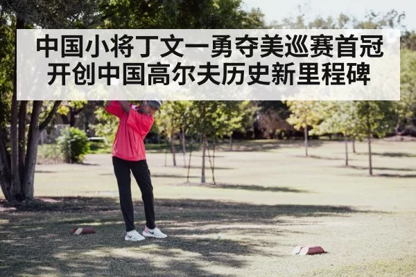 中国小将丁文一勇夺美巡赛首冠 开创中国高尔夫历史新里程碑