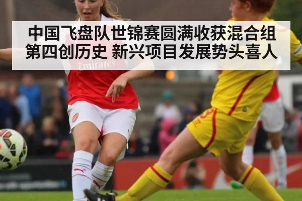 中国飞盘队世锦赛圆满收获混合组第四创历史 新兴项目发展势头喜人