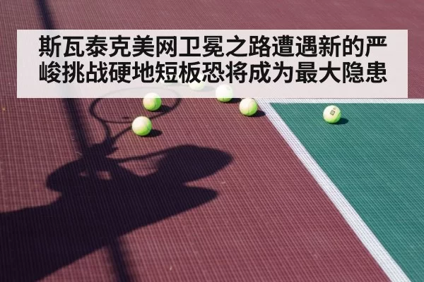 斯瓦泰克美网卫冕之路遭遇新的严峻挑战硬地短板恐将成为最大隐患