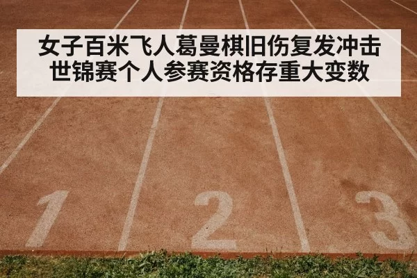 女子百米飞人葛曼棋旧伤复发冲击世锦赛个人参赛资格存重大变数