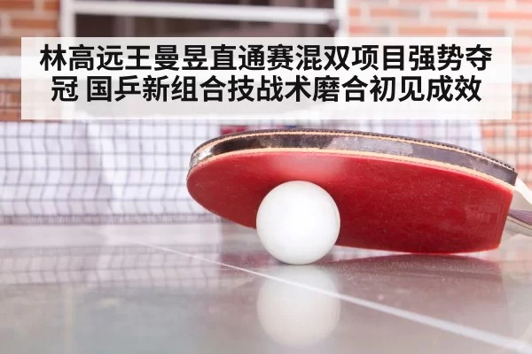 林高远王曼昱直通赛混双项目强势夺冠 国乒新组合技战术磨合初见成效