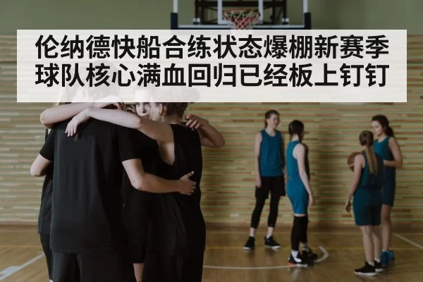 伦纳德快船合练状态爆棚新赛季球队核心满血回归已经板上钉钉