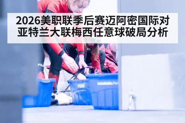 2026美职联季后赛迈阿密国际对亚特兰大联梅西任意球破局分析