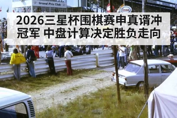 2026三星杯围棋赛申真谞冲冠军 中盘计算决定胜负走向